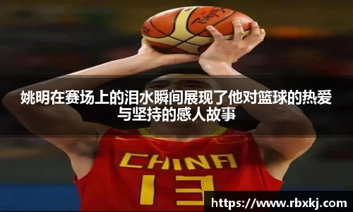 姚明在赛场上的泪水瞬间展现了他对篮球的热爱与坚持的感人故事