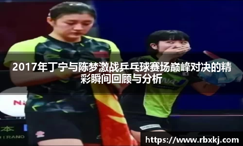 2017年丁宁与陈梦激战乒乓球赛场巅峰对决的精彩瞬间回顾与分析