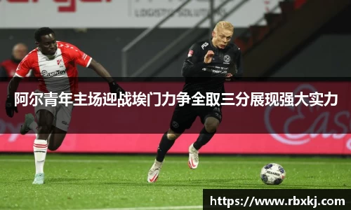 阿尔青年主场迎战埃门力争全取三分展现强大实力