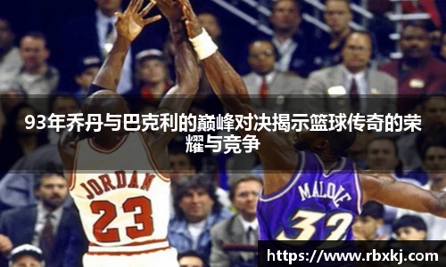 93年乔丹与巴克利的巅峰对决揭示篮球传奇的荣耀与竞争