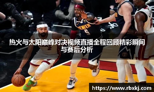 热火与太阳巅峰对决视频直播全程回顾精彩瞬间与赛后分析
