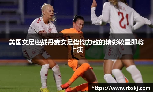 美国女足迎战丹麦女足势均力敌的精彩较量即将上演