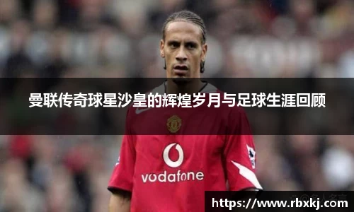 曼联传奇球星沙皇的辉煌岁月与足球生涯回顾